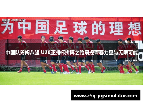 中国队勇闯八强 U20亚洲杯拼搏之路展现青春力量与无限可能