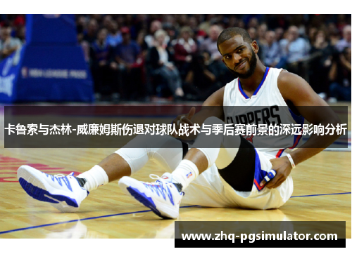 卡鲁索与杰林-威廉姆斯伤退对球队战术与季后赛前景的深远影响分析
