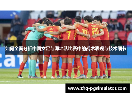 如何全面分析中国女足与海地队比赛中的战术表现与技术细节