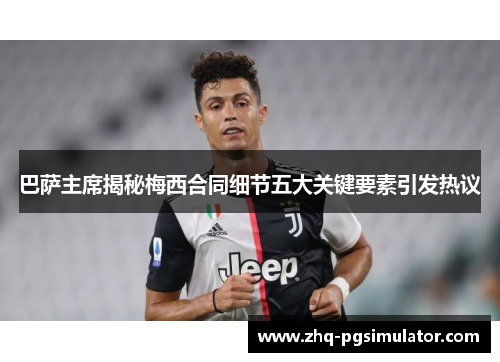 巴萨主席揭秘梅西合同细节五大关键要素引发热议