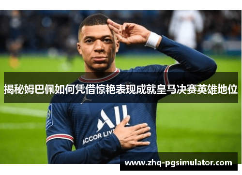 揭秘姆巴佩如何凭借惊艳表现成就皇马决赛英雄地位