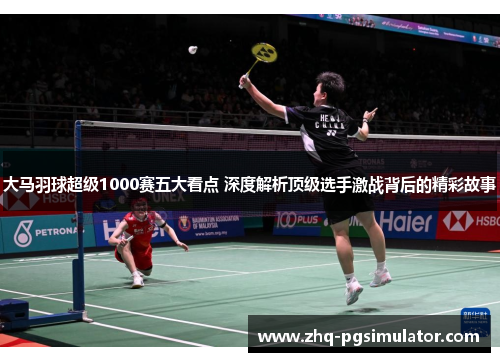 大马羽球超级1000赛五大看点 深度解析顶级选手激战背后的精彩故事
