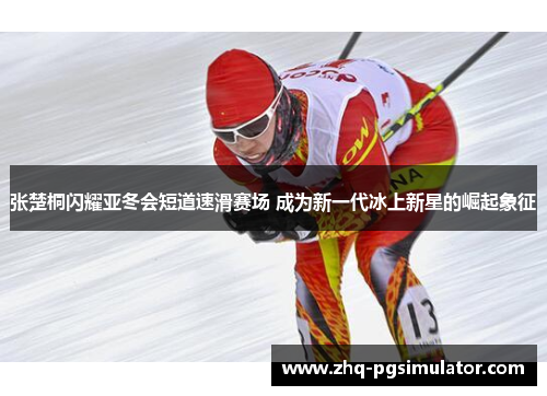张楚桐闪耀亚冬会短道速滑赛场 成为新一代冰上新星的崛起象征