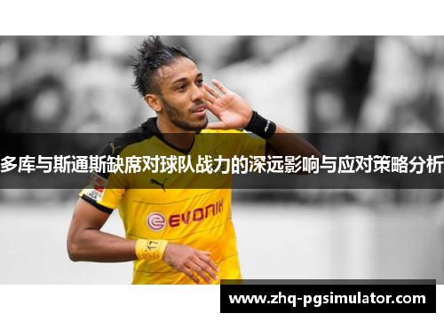 多库与斯通斯缺席对球队战力的深远影响与应对策略分析