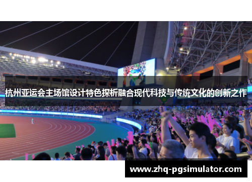 杭州亚运会主场馆设计特色探析融合现代科技与传统文化的创新之作