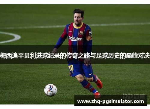 梅西追平贝利进球纪录的传奇之路与足球历史的巅峰对决