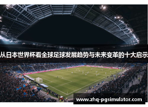 从日本世界杯看全球足球发展趋势与未来变革的十大启示