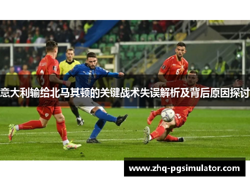 意大利输给北马其顿的关键战术失误解析及背后原因探讨