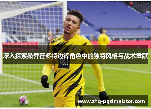 深入探索桑乔在多特边锋角色中的独特风格与战术贡献