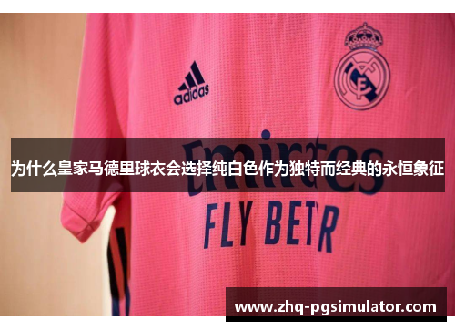 为什么皇家马德里球衣会选择纯白色作为独特而经典的永恒象征 为什么皇家马德里球衣会选择纯白色作为独特而经典的永恒象征