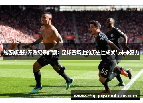 热苏斯进球不败纪录解读:足球赛场上的历史性成就与未来潜力 热苏斯进球不败纪录解读:足球赛场上的历史性成就与未来潜力