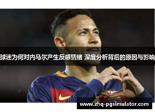 球迷为何对内马尔产生反感情绪 深度分析背后的原因与影响