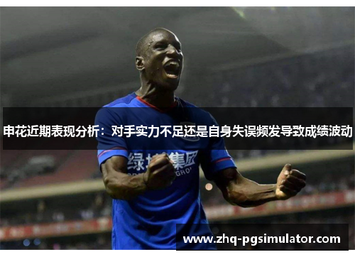 申花近期表现分析：对手实力不足还是自身失误频发导致成绩波动