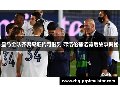 皇马全队齐聚见证传奇时刻 弗洛伦蒂诺背后故事揭秘