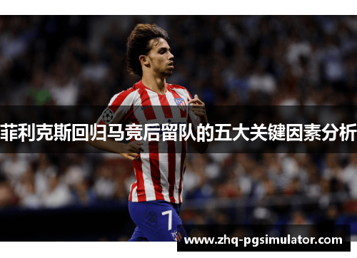菲利克斯回归马竞后留队的五大关键因素分析