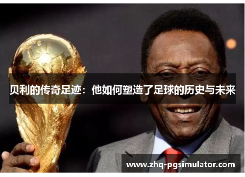 贝利的传奇足迹:他如何塑造了足球的历史与未来 贝利的传奇足迹:他如何塑造了足球的历史与未来