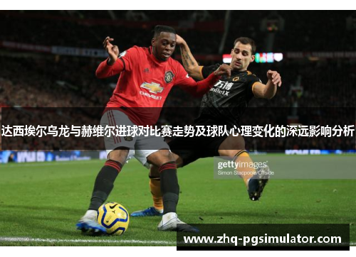 达西埃尔乌龙与赫维尔进球对比赛走势及球队心理变化的深远影响分析