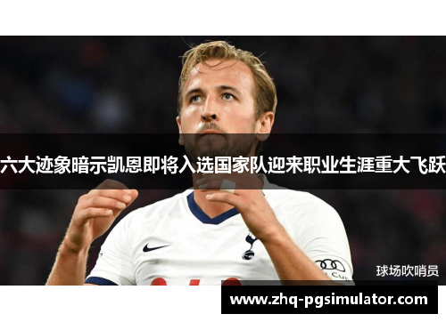 六大迹象暗示凯恩即将入选国家队迎来职业生涯重大飞跃