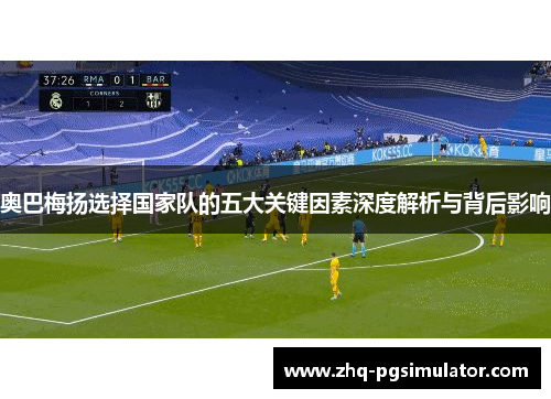 奥巴梅扬选择国家队的五大关键因素深度解析与背后影响