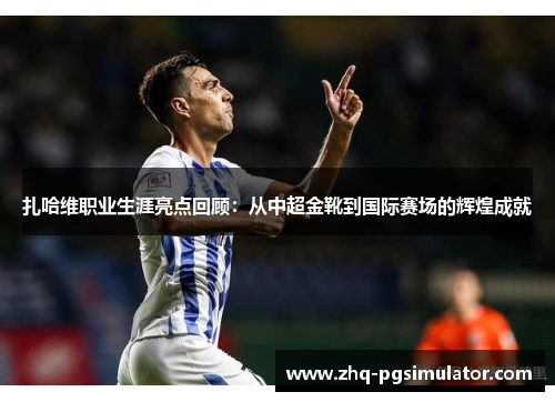 扎哈维职业生涯亮点回顾：从中超金靴到国际赛场的辉煌成就