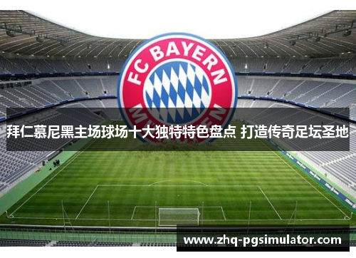 拜仁慕尼黑主场球场十大独特特色盘点 打造传奇足坛圣地 拜仁慕尼黑主场球场十大独特特色盘点 打造传奇足坛圣地