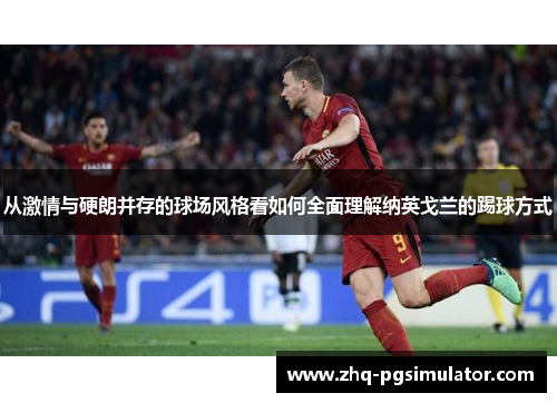 从激情与硬朗并存的球场风格看如何全面理解纳英戈兰的踢球方式