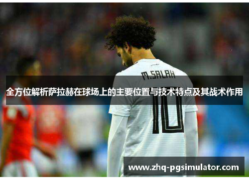 全方位解析萨拉赫在球场上的主要位置与技术特点及其战术作用
