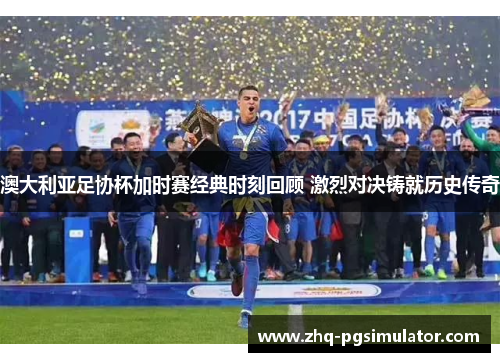 澳大利亚足协杯加时赛经典时刻回顾 激烈对决铸就历史传奇