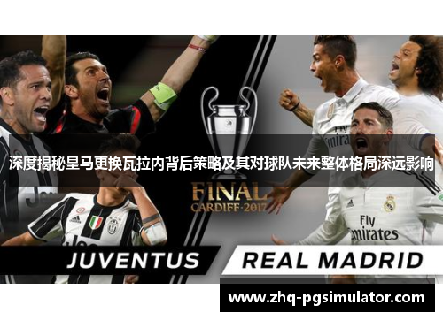 深度揭秘皇马更换瓦拉内背后策略及其对球队未来整体格局深远影响