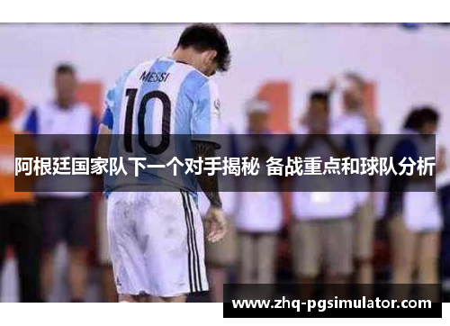 阿根廷国家队下一个对手揭秘 备战重点和球队分析 阿根廷国家队下一个对手揭秘 备战重点和球队分析