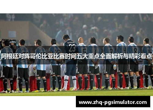 阿根廷对阵哥伦比亚比赛时间五大重点全面解析与精彩看点 阿根廷对阵哥伦比亚比赛时间五大重点全面解析与精彩看点
