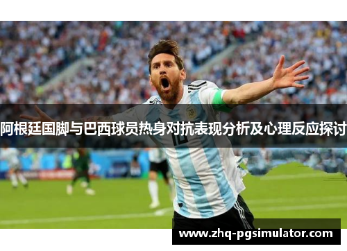 阿根廷国脚与巴西球员热身对抗表现分析及心理反应探讨 阿根廷国脚与巴西球员热身对抗表现分析及心理反应探讨