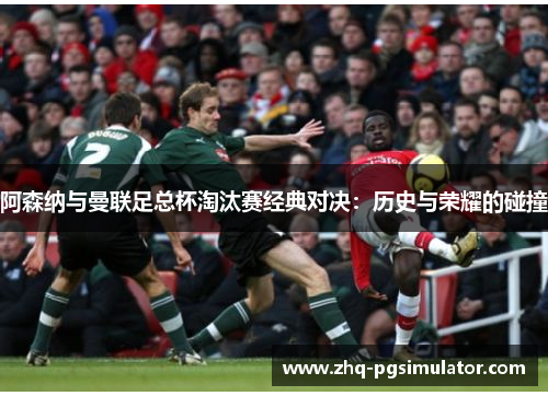 阿森纳与曼联足总杯淘汰赛经典对决:历史与荣耀的碰撞 阿森纳与曼联足总杯淘汰赛经典对决:历史与荣耀的碰撞
