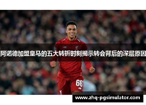 阿诺德加盟皇马的五大转折时刻揭示转会背后的深层原因 阿诺德加盟皇马的五大转折时刻揭示转会背后的深层原因