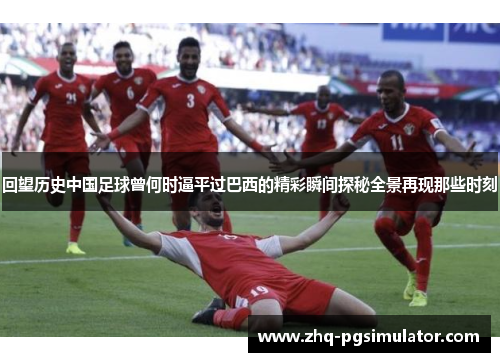 回望历史中国足球曾何时逼平过巴西的精彩瞬间探秘全景再现那些时刻