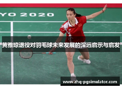 黄雅琼退役对羽毛球未来发展的深远启示与启发