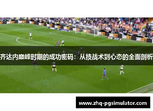 齐达内巅峰时期的成功密码：从技战术到心态的全面剖析
