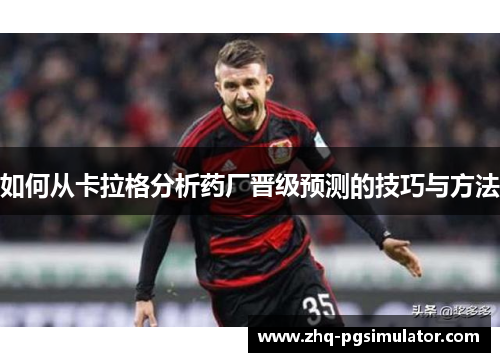 如何从卡拉格分析药厂晋级预测的技巧与方法 如何从卡拉格分析药厂晋级预测的技巧与方法