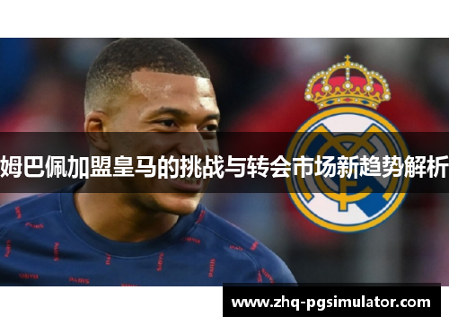 姆巴佩加盟皇马的挑战与转会市场新趋势解析