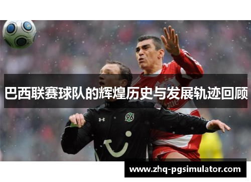 巴西联赛球队的辉煌历史与发展轨迹回顾