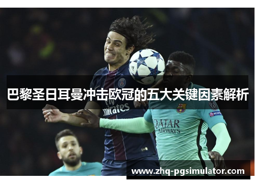 巴黎圣日耳曼冲击欧冠的五大关键因素解析