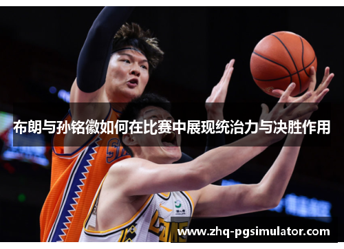 布朗与孙铭徽如何在比赛中展现统治力与决胜作用