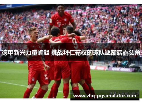 德甲新兴力量崛起 挑战拜仁霸权的球队逐渐崭露头角