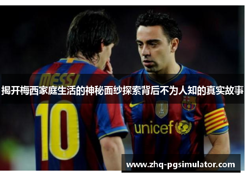 揭开梅西家庭生活的神秘面纱探索背后不为人知的真实故事