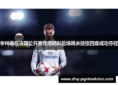 李梓嘉在法国公开赛凭借精彩后场跳杀技惊四座成功夺冠