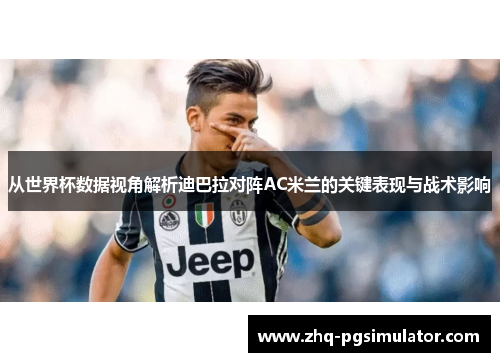 从世界杯数据视角解析迪巴拉对阵AC米兰的关键表现与战术影响