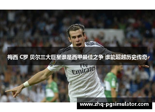 梅西 C罗 贝尔三大巨星谁是西甲最佳之争 谁能超越历史传奇