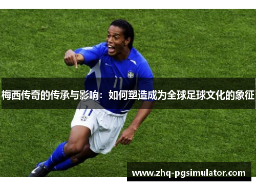 梅西传奇的传承与影响：如何塑造成为全球足球文化的象征