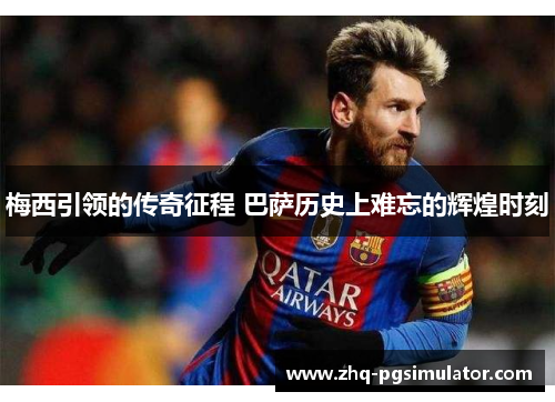 梅西引领的传奇征程 巴萨历史上难忘的辉煌时刻