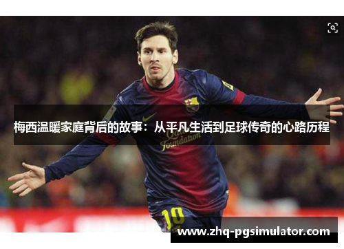 梅西温暖家庭背后的故事:从平凡生活到足球传奇的心路历程 梅西温暖家庭背后的故事:从平凡生活到足球传奇的心路历程